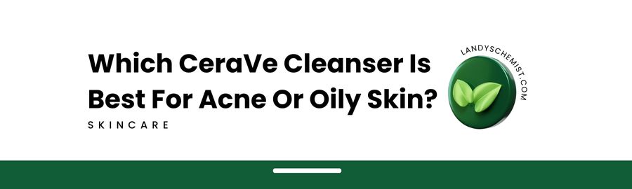 Which Cerave Cleanser is best for acne and oily skin types